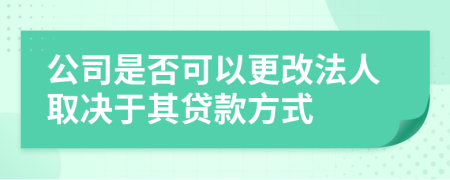 公司是否可以更改法人取决于其贷款方式