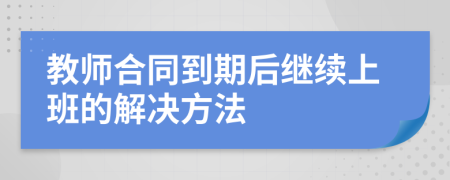 教师合同到期后继续上班的解决方法