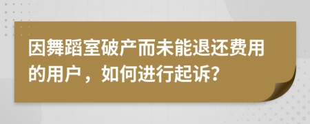 因舞蹈室破产而未能退还费用的用户，如何进行起诉？