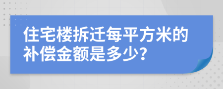 住宅楼拆迁每平方米的补偿金额是多少？