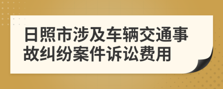 日照市涉及车辆交通事故纠纷案件诉讼费用