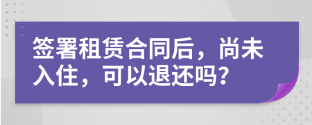 签署租赁合同后，尚未入住，可以退还吗？