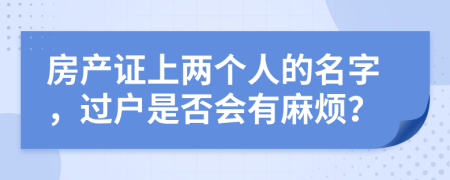 房产证上两个人的名字，过户是否会有麻烦？