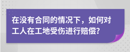在没有合同的情况下，如何对工人在工地受伤进行赔偿？
