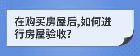 在购买房屋后,如何进行房屋验收?