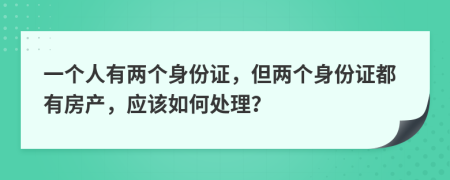 一个人有两个身份证，但两个身份证都有房产，应该如何处理？