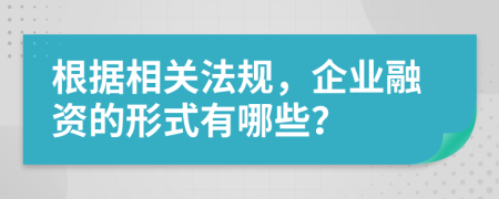 根据相关法规，企业融资的形式有哪些？