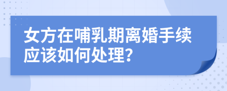 女方在哺乳期离婚手续应该如何处理？