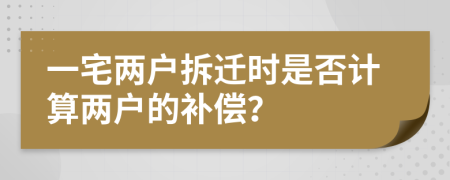 一宅两户拆迁时是否计算两户的补偿？