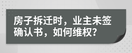 房子拆迁时，业主未签确认书，如何维权？