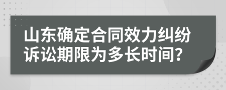 山东确定合同效力纠纷诉讼期限为多长时间？