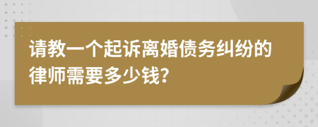 请教一个起诉离婚债务纠纷的律师需要多少钱？