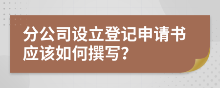 分公司设立登记申请书应该如何撰写？