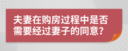 夫妻在购房过程中是否需要经过妻子的同意？