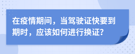 在疫情期间，当驾驶证快要到期时，应该如何进行换证？