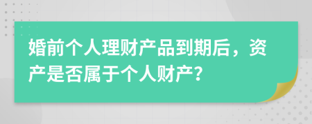 婚前个人理财产品到期后，资产是否属于个人财产？