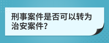 刑事案件是否可以转为治安案件？