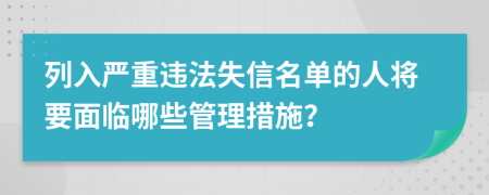 列入严重违法失信名单的人将要面临哪些管理措施？