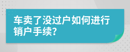 车卖了没过户如何进行销户手续？