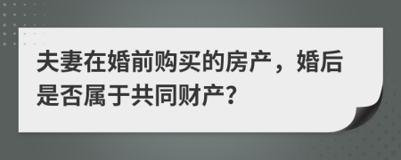 夫妻在婚前购买的房产，婚后是否属于共同财产？