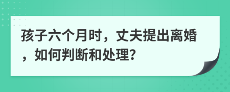 孩子六个月时，丈夫提出离婚，如何判断和处理？