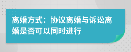 离婚方式：协议离婚与诉讼离婚是否可以同时进行