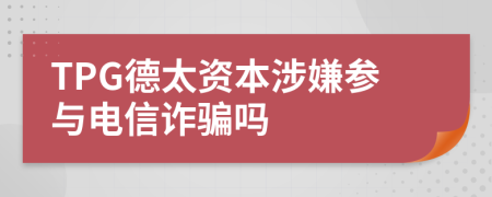 TPG德太资本涉嫌参与电信诈骗吗