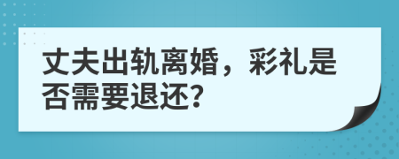 丈夫出轨离婚，彩礼是否需要退还？