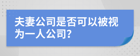夫妻公司是否可以被视为一人公司？