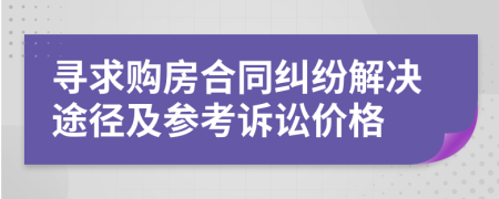 寻求购房合同纠纷解决途径及参考诉讼价格