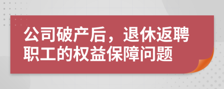公司破产后，退休返聘职工的权益保障问题