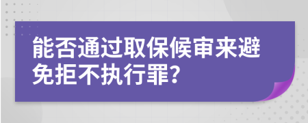 能否通过取保候审来避免拒不执行罪？