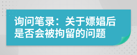 询问笔录：关于嫖娼后是否会被拘留的问题
