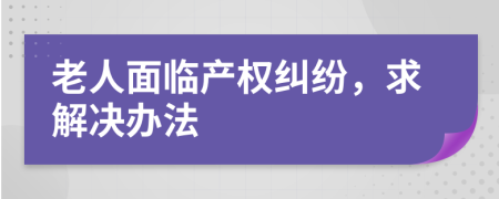 老人面临产权纠纷，求解决办法