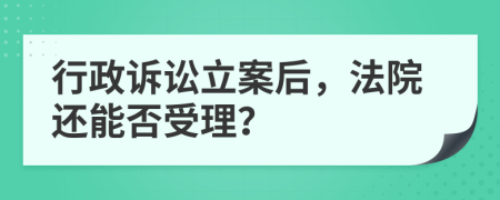 行政诉讼立案后，法院还能否受理？