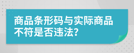 商品条形码与实际商品不符是否违法？