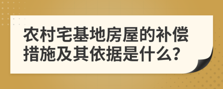农村宅基地房屋的补偿措施及其依据是什么？