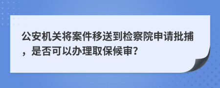 公安机关将案件移送到检察院申请批捕，是否可以办理取保候审？