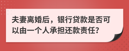 夫妻离婚后，银行贷款是否可以由一个人承担还款责任？
