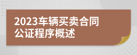2023车辆买卖合同公证程序概述