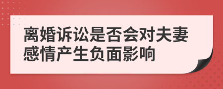 离婚诉讼是否会对夫妻感情产生负面影响