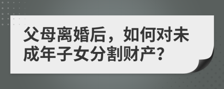 父母离婚后，如何对未成年子女分割财产？