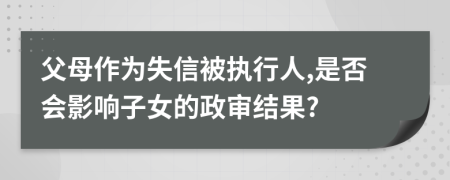 父母作为失信被执行人,是否会影响子女的政审结果?