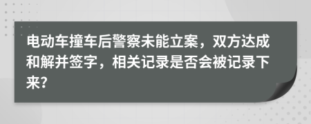 电动车撞车后警察未能立案，双方达成和解并签字，相关记录是否会被记录下来？