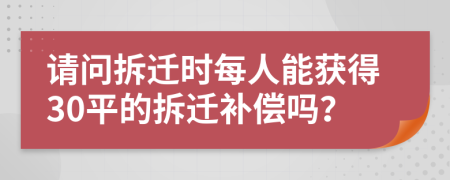 请问拆迁时每人能获得30平的拆迁补偿吗？