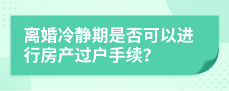 离婚冷静期是否可以进行房产过户手续？