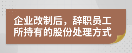 企业改制后，辞职员工所持有的股份处理方式