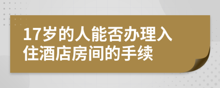 17岁的人能否办理入住酒店房间的手续