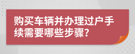 购买车辆并办理过户手续需要哪些步骤？