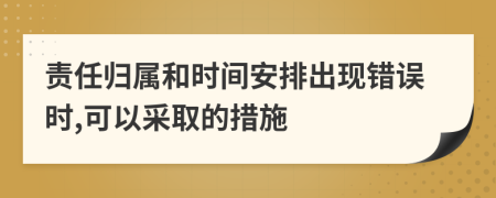 责任归属和时间安排出现错误时,可以采取的措施